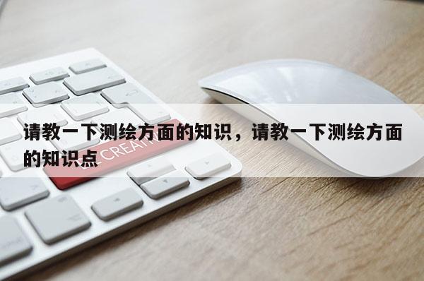 请教一下测绘方面的知识，请教一下测绘方面的知识点