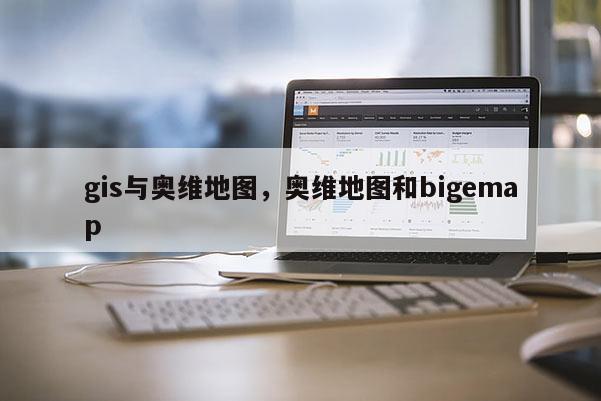 gis与奥维地图，奥维地图和bigemap