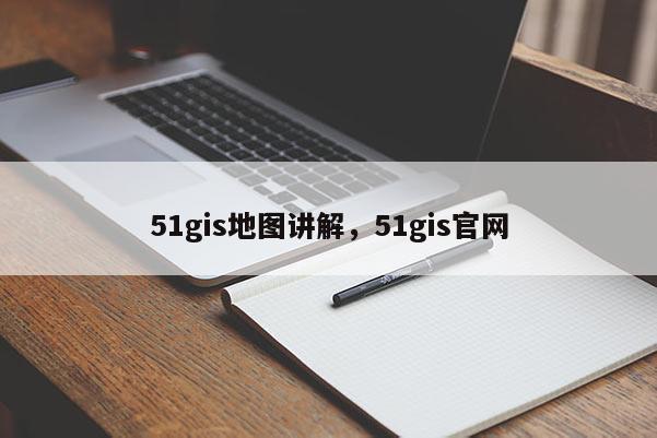 51gis地图讲解，51gis官网