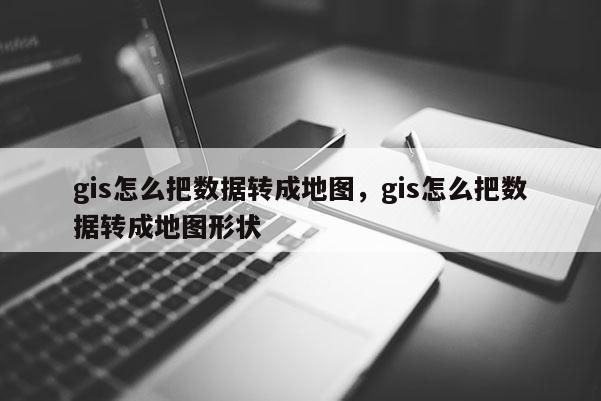 gis怎么把数据转成地图，gis怎么把数据转成地图形状