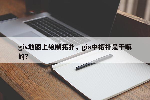 gis地图上绘制拓扑，gis中拓扑是干嘛的?