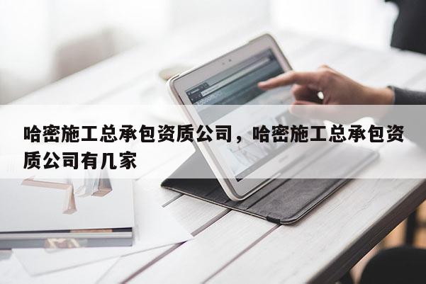 哈密施工总承包资质公司，哈密施工总承包资质公司有几家