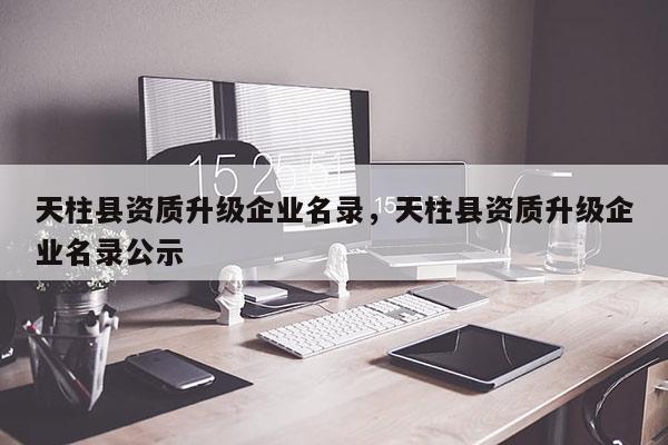 天柱县资质升级企业名录，天柱县资质升级企业名录公示