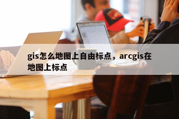 gis怎么地图上自由标点，arcgis在地图上标点