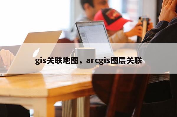 gis关联地图，arcgis图层关联