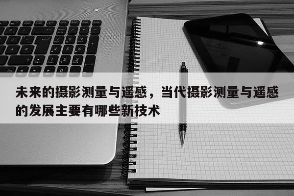 未来的摄影测量与遥感，当代摄影测量与遥感的发展主要有哪些新技术