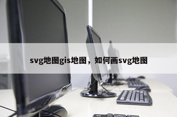 svg地图gis地图，如何画svg地图