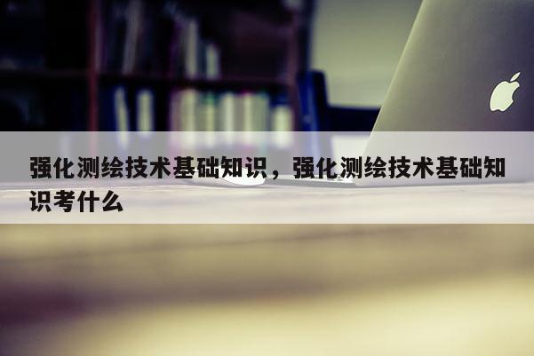 强化测绘技术基础知识，强化测绘技术基础知识考什么