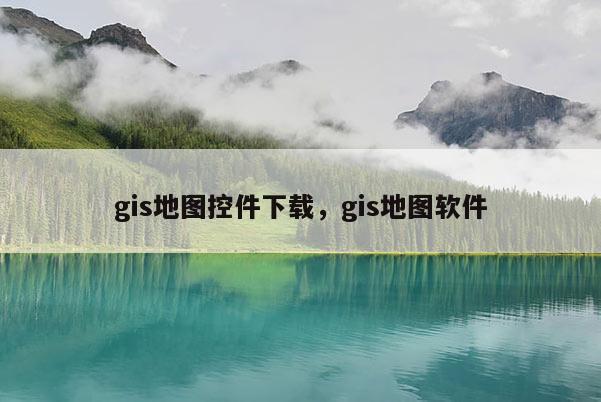 gis地图控件下载，gis地图软件