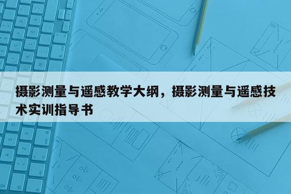 摄影测量与遥感教学大纲，摄影测量与遥感技术实训指导书