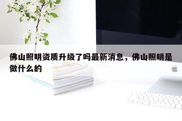 佛山照明资质升级了吗最新消息，佛山照明是做什么的