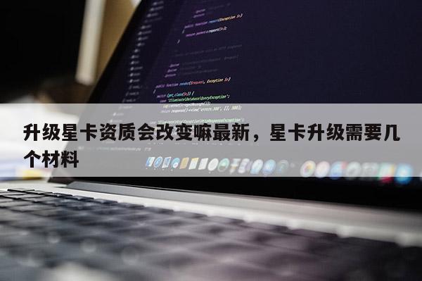 升级星卡资质会改变嘛最新，星卡升级需要几个材料