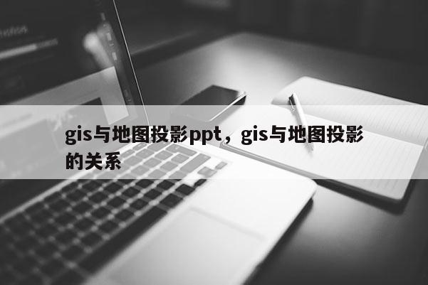 gis与地图投影ppt，gis与地图投影的关系