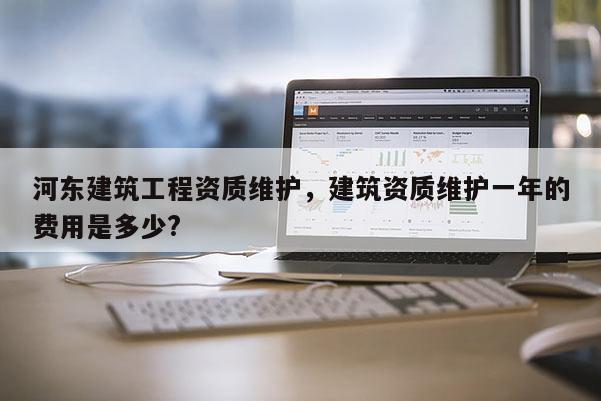 河东建筑工程资质维护，建筑资质维护一年的费用是多少?