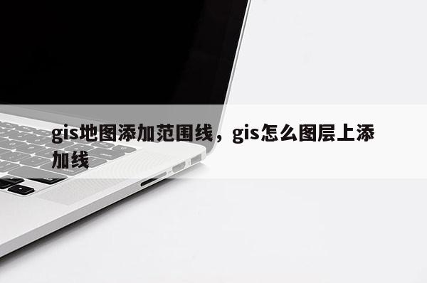 gis地图添加范围线，gis怎么图层上添加线