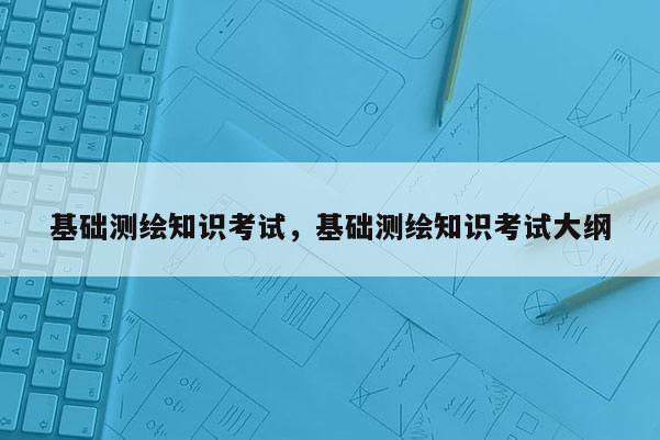 基础测绘知识考试，基础测绘知识考试大纲