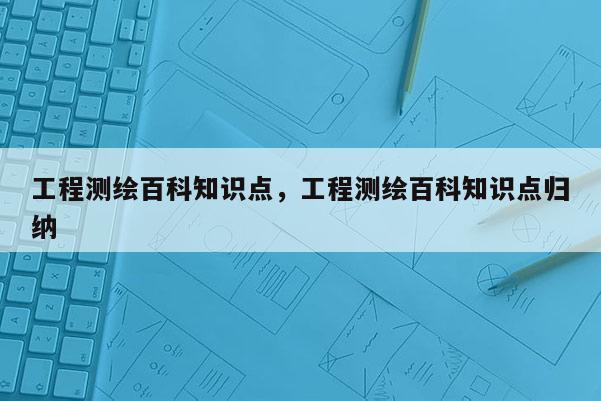 工程测绘百科知识点，工程测绘百科知识点归纳