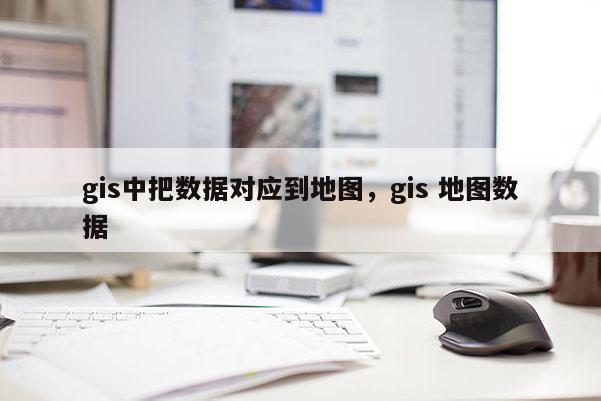 gis中把数据对应到地图，gis 地图数据