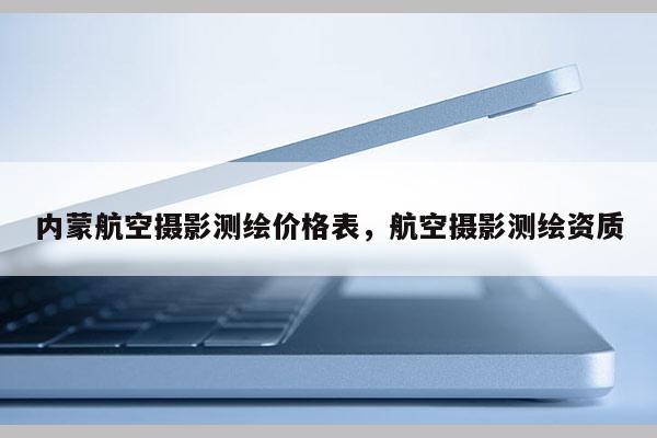 内蒙航空摄影测绘价格表，航空摄影测绘资质