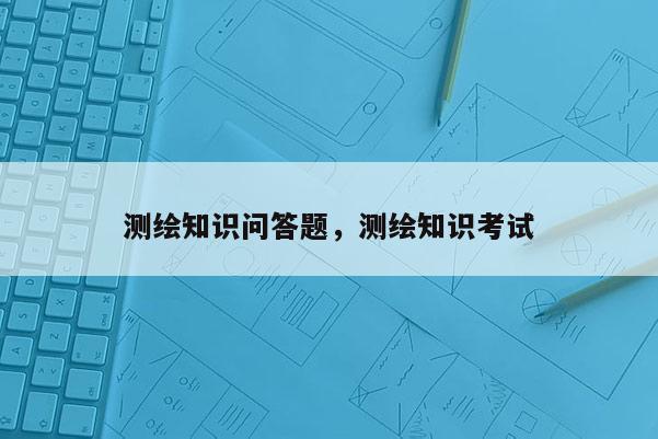 测绘知识问答题，测绘知识考试