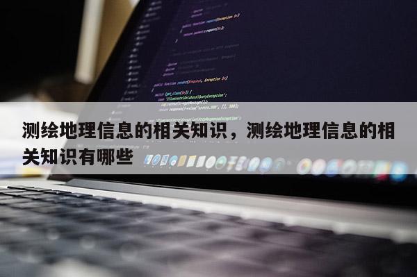 测绘地理信息的相关知识，测绘地理信息的相关知识有哪些