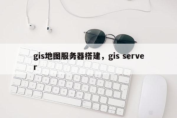 gis地图服务器搭建，gis server