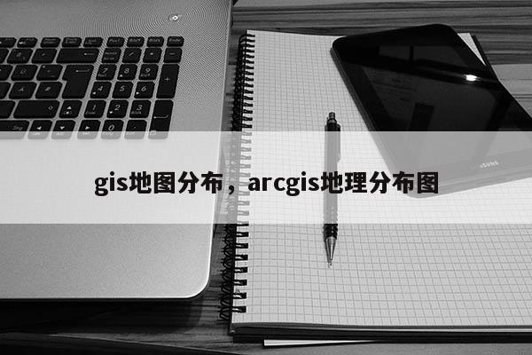 gis地图分布，arcgis地理分布图