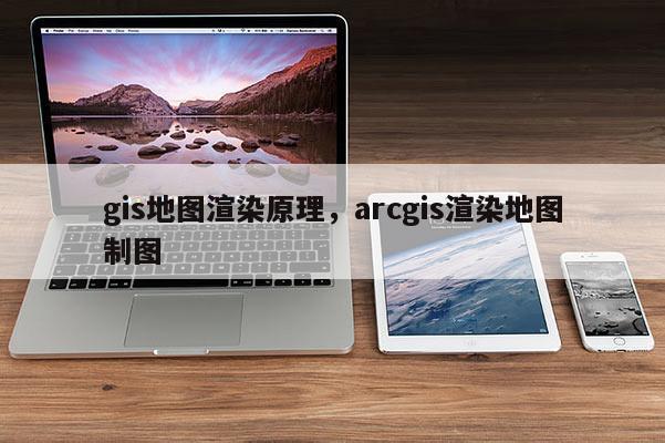 gis地图渲染原理，arcgis渲染地图制图