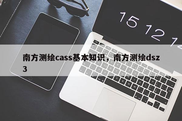 南方测绘cass基本知识，南方测绘dsz3