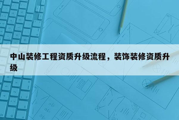 中山装修工程资质升级流程，装饰装修资质升级