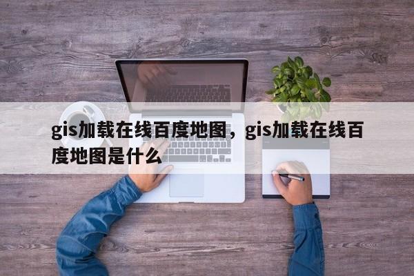 gis加载在线百度地图，gis加载在线百度地图是什么