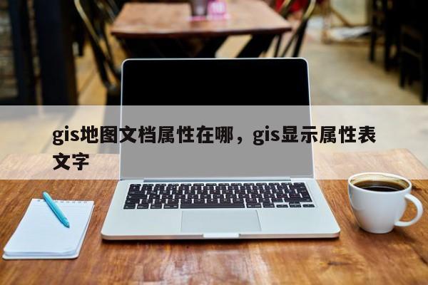 gis地图文档属性在哪，gis显示属性表文字