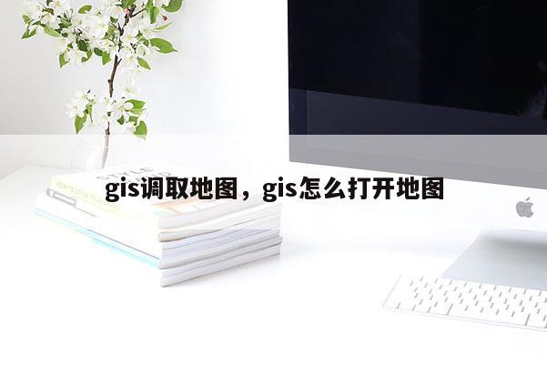 gis调取地图，gis怎么打开地图