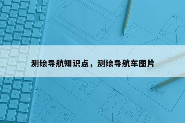 测绘导航知识点，测绘导航车图片