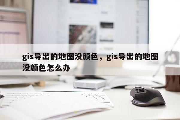 gis导出的地图没颜色，gis导出的地图没颜色怎么办