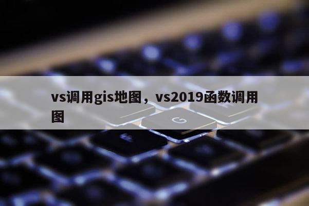 vs调用gis地图，vs2019函数调用图