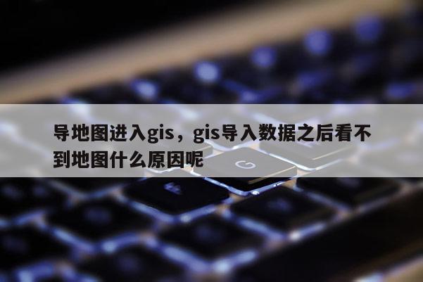 导地图进入gis，gis导入数据之后看不到地图什么原因呢