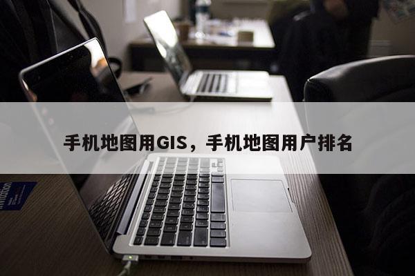 手机地图用GIS，手机地图用户排名