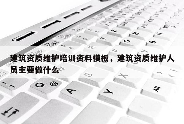 建筑资质维护培训资料模板，建筑资质维护人员主要做什么