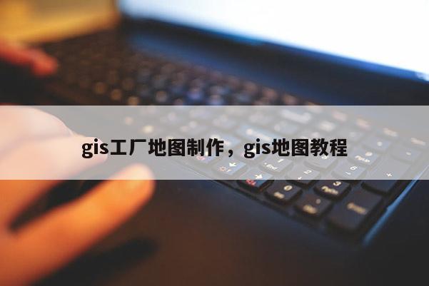 gis工厂地图制作，gis地图教程