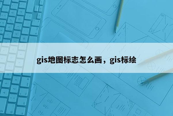 gis地图标志怎么画，gis标绘