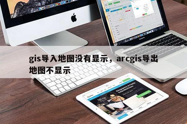 gis导入地图没有显示，arcgis导出地图不显示