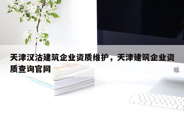 天津汉沽建筑企业资质维护，天津建筑企业资质查询官网