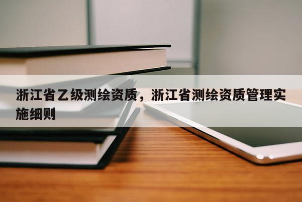 浙江省乙级测绘资质，浙江省测绘资质管理实施细则