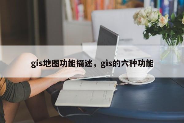 gis地图功能描述，gis的六种功能