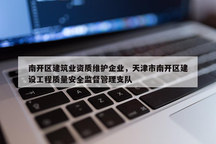 南开区建筑业资质维护企业，天津市南开区建设工程质量安全监督管理支队