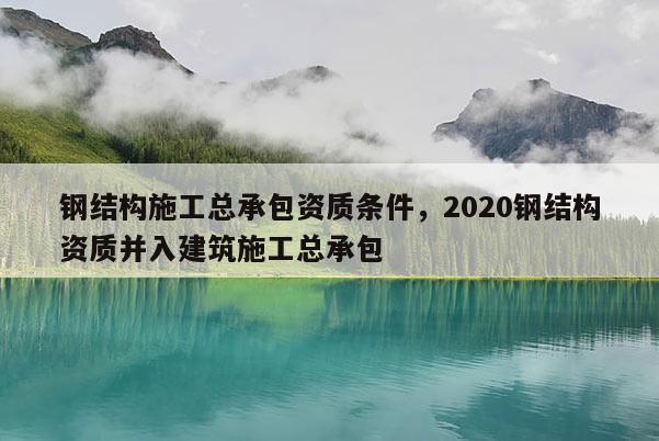 钢结构施工总承包资质条件，2020钢结构资质并入建筑施工总承包