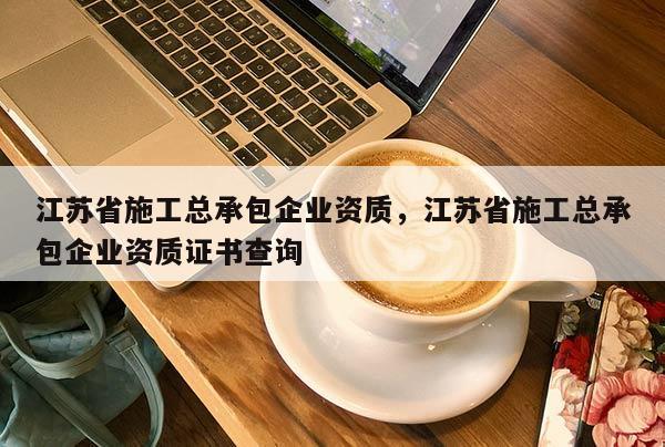 江苏省施工总承包企业资质，江苏省施工总承包企业资质证书查询