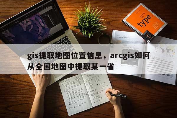 gis提取地图位置信息，arcgis如何从全国地图中提取某一省