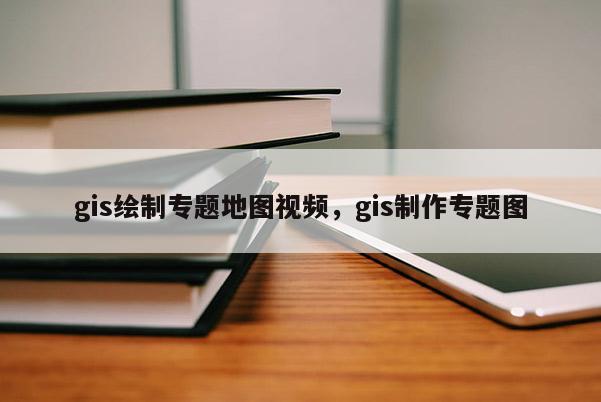 gis绘制专题地图视频，gis制作专题图